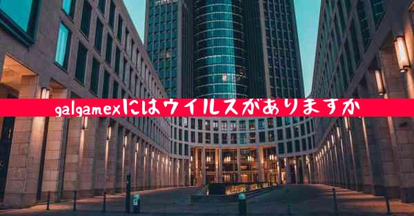 galgamexにはウイルスがありますか