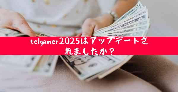 telgamer2025はアップデートされましたか？