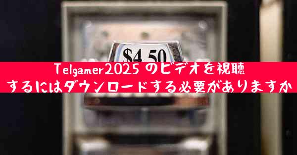 Telgamer2025 のビデオを視聴するにはダウンロードする必要がありますか