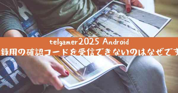 telgamer2025 Android 登録用の確認コードを受信できないのはなぜですか