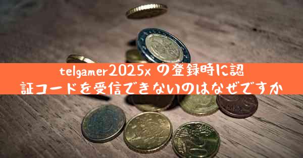 telgamer2025x の登録時に認証コードを受信できないのはなぜですか