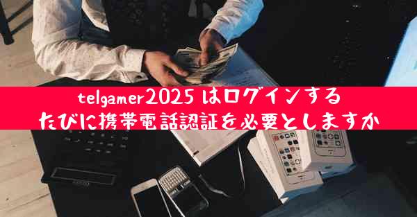 telgamer2025 はログインするたびに携帯電話認証を必要としますか