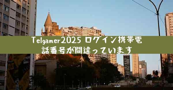 Telgamer2025 ログイン携帯電話番号が間違っています