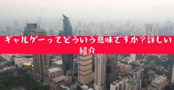 ギャルゲーってどういう意味ですか？詳しい紹介