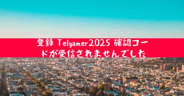 登録 Telgamer2025 確認コードが受信されませんでした