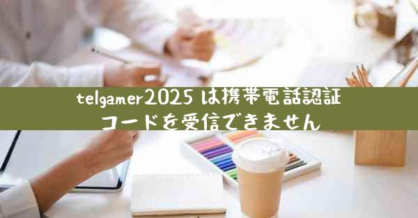 telgamer2025 は携帯電話認証コードを受信できません