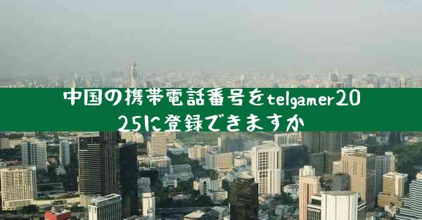 中国の携帯電話番号をtelgamer2025に登録できますか