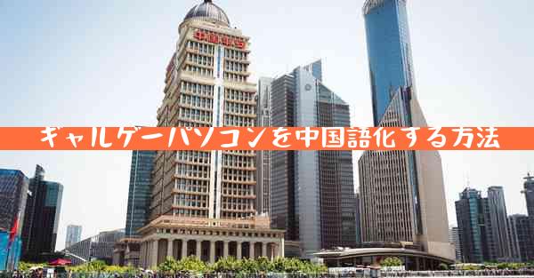 ギャルゲーパソコンを中国語化する方法