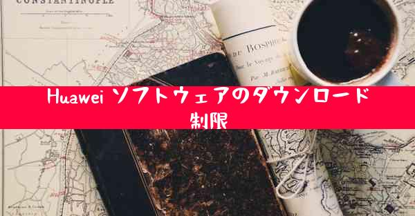 Huawei ソフトウェアのダウンロード制限