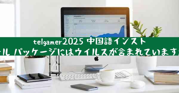 telgamer2025 中国語インストール パッケージにはウイルスが含まれていますか
