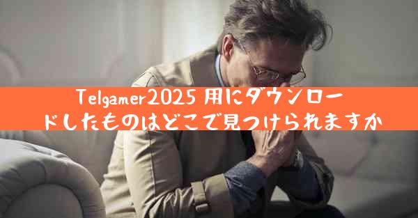 Telgamer2025 用にダウンロードしたものはどこで見つけられますか