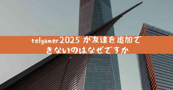 telgamer2025 が友達を追加できないのはなぜですか