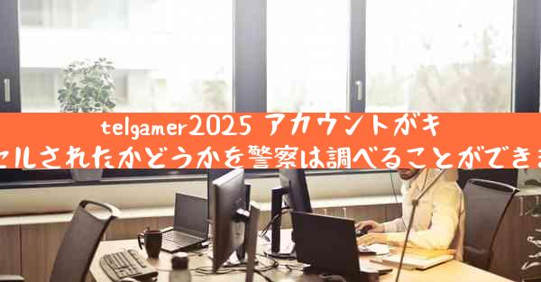 telgamer2025 アカウントがキャンセルされたかどうかを警察は調べることができますか