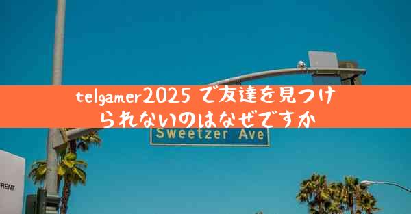 telgamer2025 で友達を見つけられないのはなぜですか