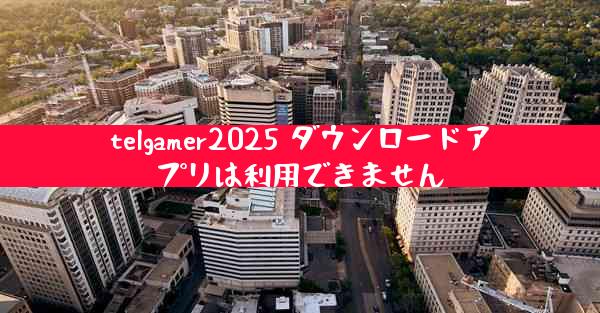 telgamer2025 ダウンロードアプリは利用できません