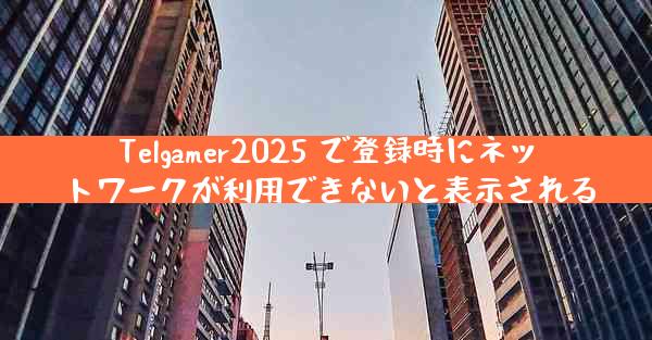 Telgamer2025 で登録時にネットワークが利用できないと表示される