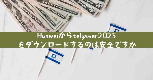 Huaweiからtelgamer2025をダウンロードするのは安全ですか