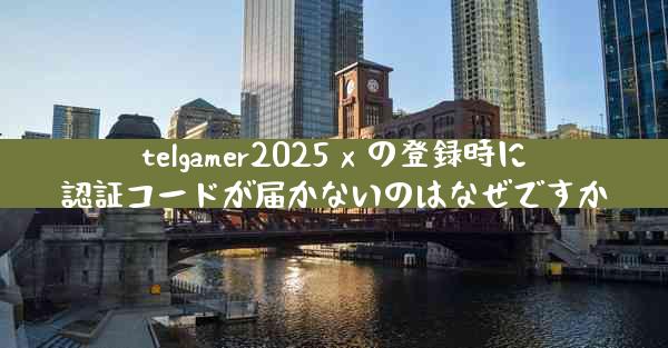 telgamer2025 x の登録時に認証コードが届かないのはなぜですか