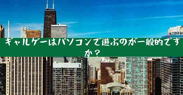 ギャルゲーはパソコンで遊ぶのが一般的ですか？