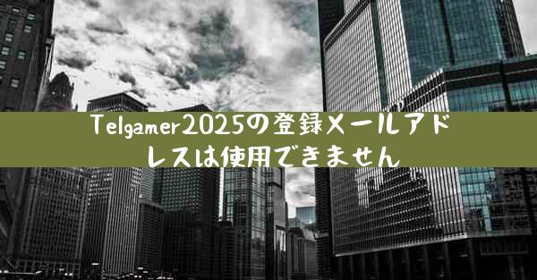 Telgamer2025の登録メールアドレスは使用できません