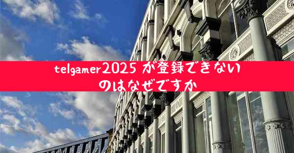 telgamer2025 が登録できないのはなぜですか