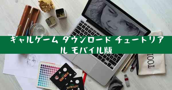 ギャルゲーム ダウンロード チュートリアル モバイル版