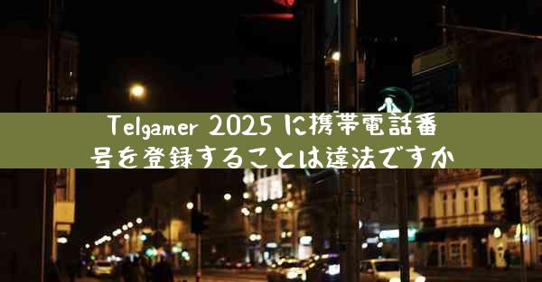 Telgamer 2025 に携帯電話番号を登録することは違法ですか