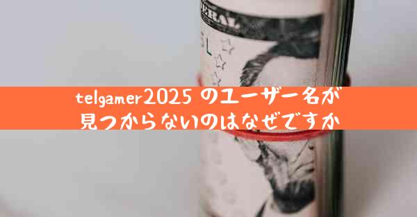 telgamer2025 のユーザー名が見つからないのはなぜですか