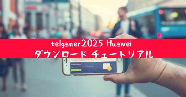 telgamer2025 Huawei ダウンロード チュートリアル