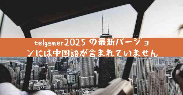 telgamer2025 の最新バージョンには中国語が含まれていません