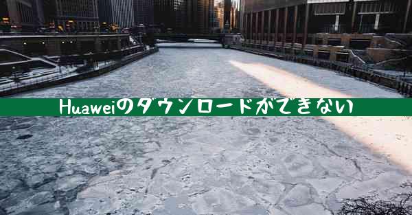 Huaweiのダウンロードができない