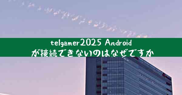 telgamer2025 Android が接続できないのはなぜですか