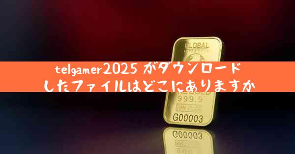 telgamer2025 がダウンロードしたファイルはどこにありますか
