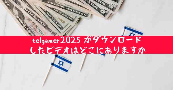 telgamer2025 がダウンロードしたビデオはどこにありますか