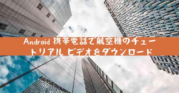 Android 携帯電話で航空機のチュートリアル ビデオをダウンロード
