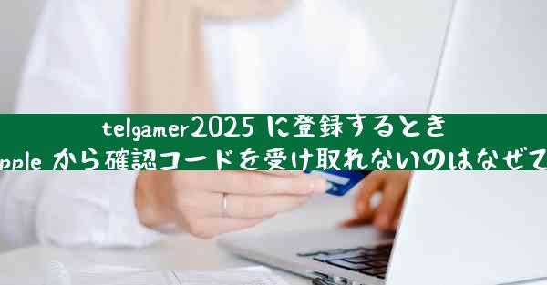 telgamer2025 に登録するときに Apple から確認コードを受け取れないのはなぜですか