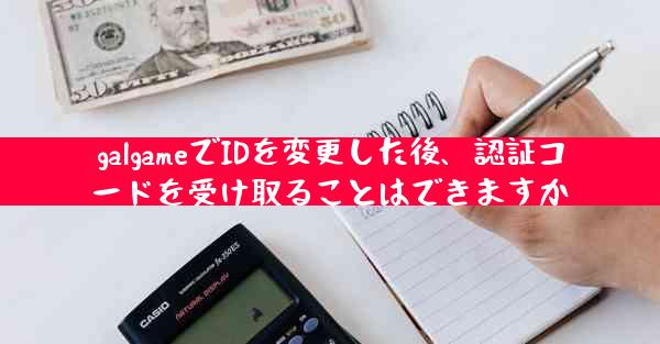 galgameでIDを変更した後、認証コードを受け取ることはできますか