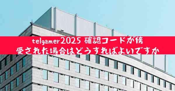 telgamer2025 確認コードが傍受された場合はどうすればよいですか