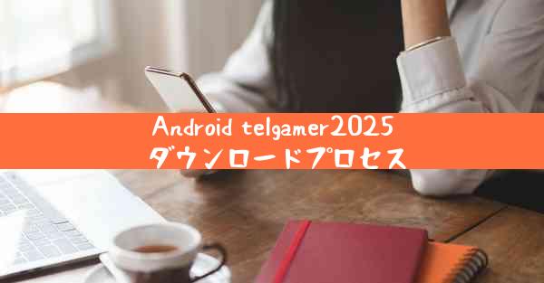 Android telgamer2025 ダウンロードプロセス