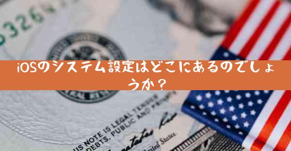 iOSのシステム設定はどこにあるのでしょうか？