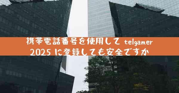 携帯電話番号を使用して telgamer2025 に登録しても安全ですか