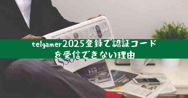 telgamer2025登録で認証コードを受信できない理由