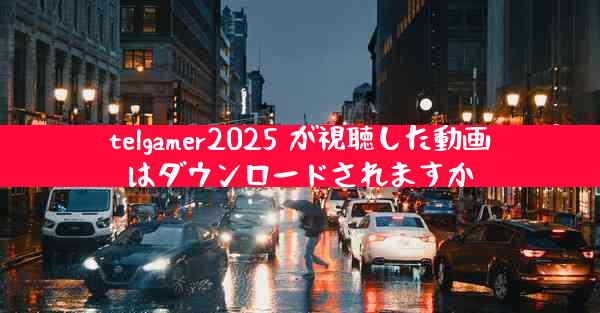telgamer2025 が視聴した動画はダウンロードされますか