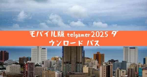 モバイル版 telgamer2025 ダウンロード パス