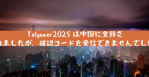 Telgamer2025 は中国に登録されましたが、確認コードを受信できませんでした