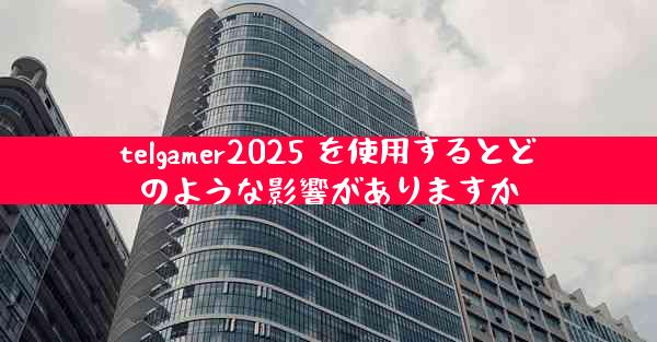 telgamer2025 を使用するとどのような影響がありますか