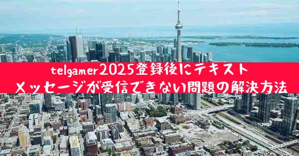 telgamer2025登録後にテキストメッセージが受信できない問題の解決方法