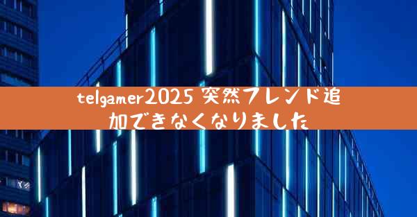telgamer2025 突然フレンド追加できなくなりました