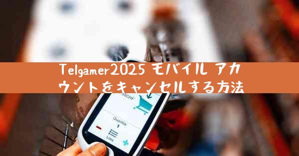 Telgamer2025 モバイル アカウントをキャンセルする方法