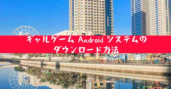 ギャルゲーム Android システムのダウンロード方法